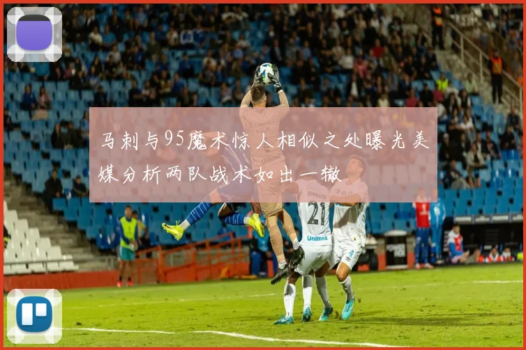 马刺与95魔术惊人相似之处曝光美媒分析两队战术如出一辙