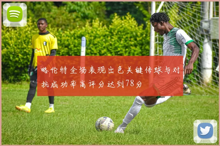 略伦特全场表现出色关键传球与对抗成功率高评分达到78分