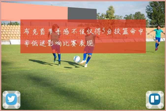 布克首节手感不佳仅得5分投篮命中率低迷影响比赛表现