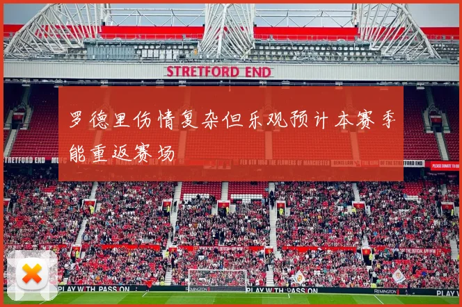 罗德里伤情复杂但乐观预计本赛季能重返赛场