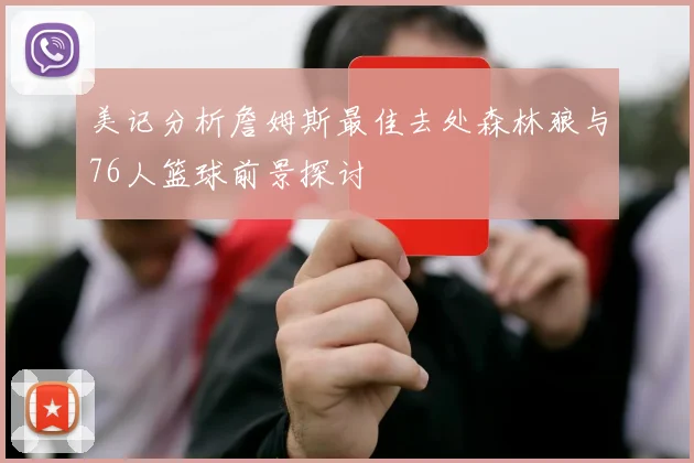 美记分析詹姆斯最佳去处森林狼与76人篮球前景探讨