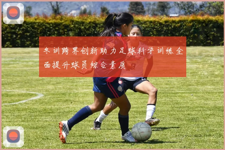 冬训跨界创新助力足球科学训练全面提升球员综合素质