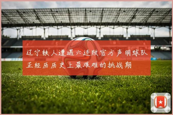辽宁铁人遭遇六连败官方声明球队正经历历史上最艰难的挑战期