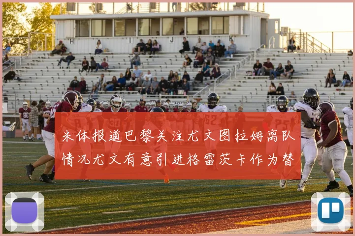 米体报道巴黎关注尤文图拉姆离队情况尤文有意引进格雷茨卡作为替代