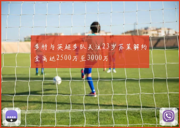 多特与英超多队关注23岁苏莱解约金高达2500万至3000万