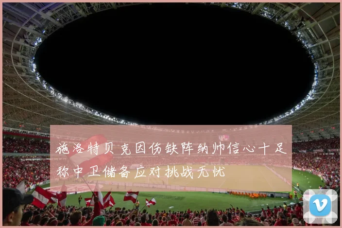 施洛特贝克因伤缺阵纳帅信心十足称中卫储备应对挑战无忧