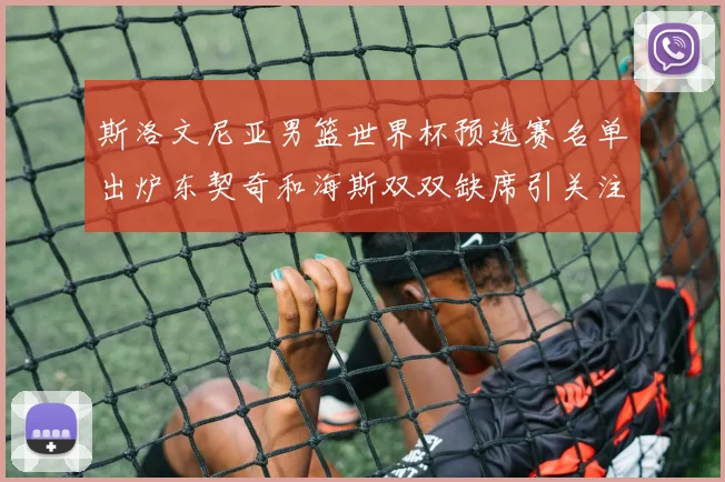 斯洛文尼亚男篮世界杯预选赛名单出炉东契奇和海斯双双缺席引关注