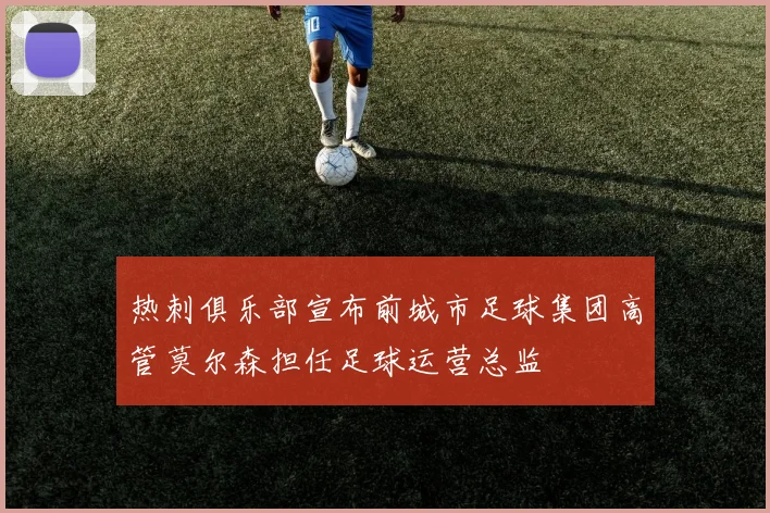 热刺俱乐部宣布前城市足球集团高管莫尔森担任足球运营总监
