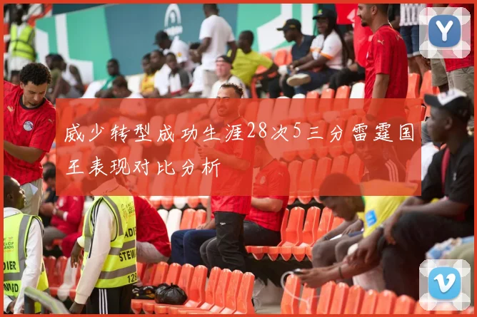 威少转型成功生涯28次5三分雷霆国王表现对比分析