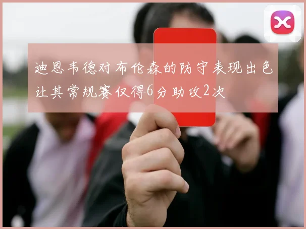 迪恩韦德对布伦森的防守表现出色让其常规赛仅得6分助攻2次