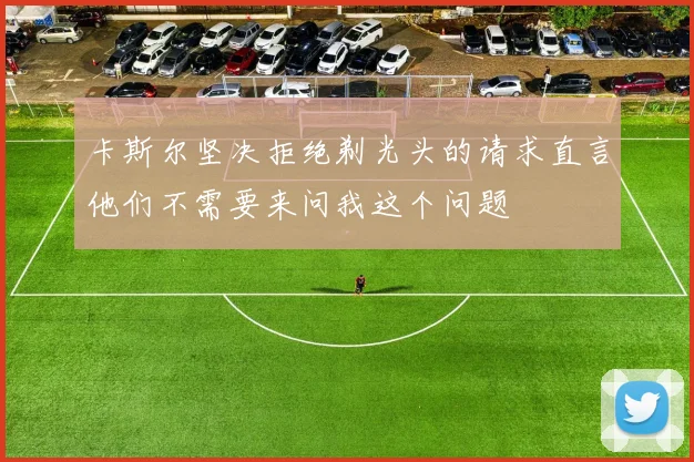 卡斯尔坚决拒绝剃光头的请求直言他们不需要来问我这个问题