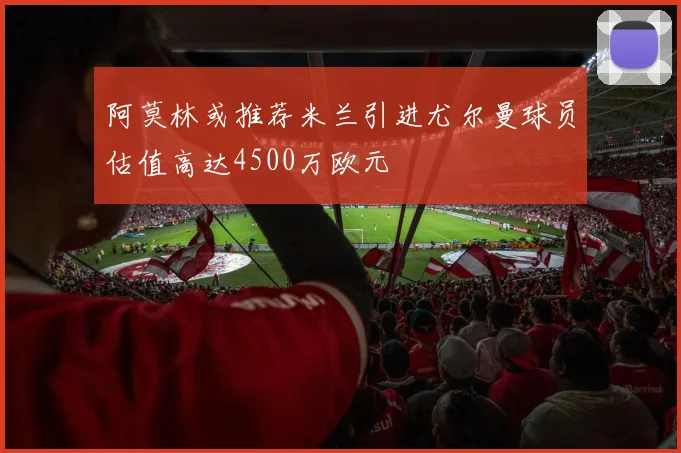 阿莫林或推荐米兰引进尤尔曼球员估值高达4500万欧元