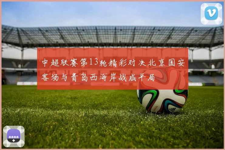 中超联赛第13轮精彩对决北京国安客场与青岛西海岸战成平局