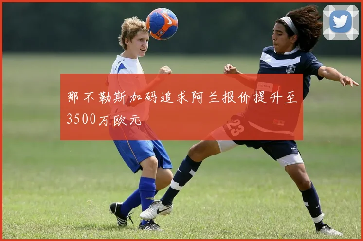那不勒斯加码追求阿兰报价提升至3500万欧元