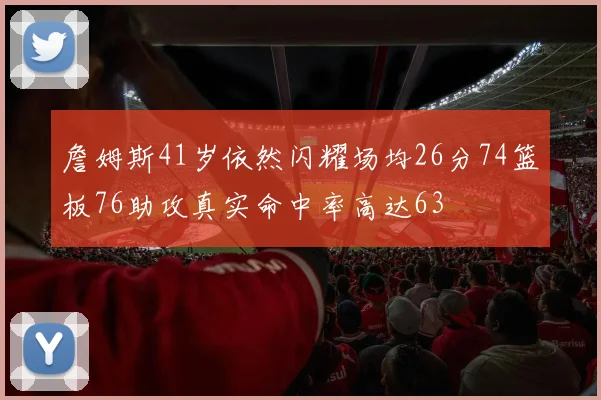 詹姆斯41岁依然闪耀场均26分74篮板76助攻真实命中率高达63