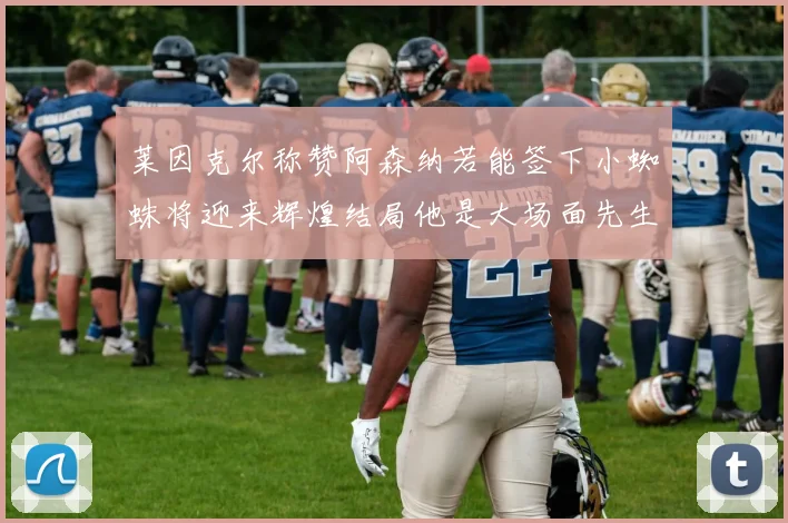 莱因克尔称赞阿森纳若能签下小蜘蛛将迎来辉煌结局他是大场面先生的最佳人选