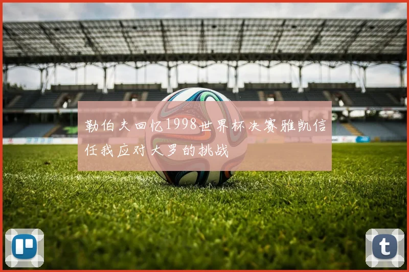 勒伯夫回忆1998世界杯决赛雅凯信任我应对大罗的挑战