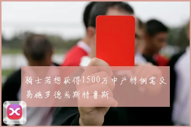 骑士若想获得1500万中产特例需交易施罗德或斯特鲁斯
