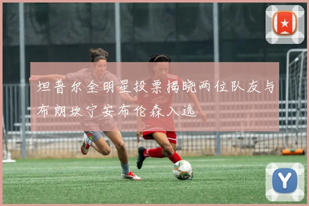 坦普尔全明星投票揭晓两位队友与布朗坎宁安布伦森入选