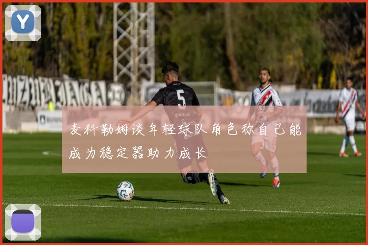 麦科勒姆谈年轻球队角色称自己能成为稳定器助力成长