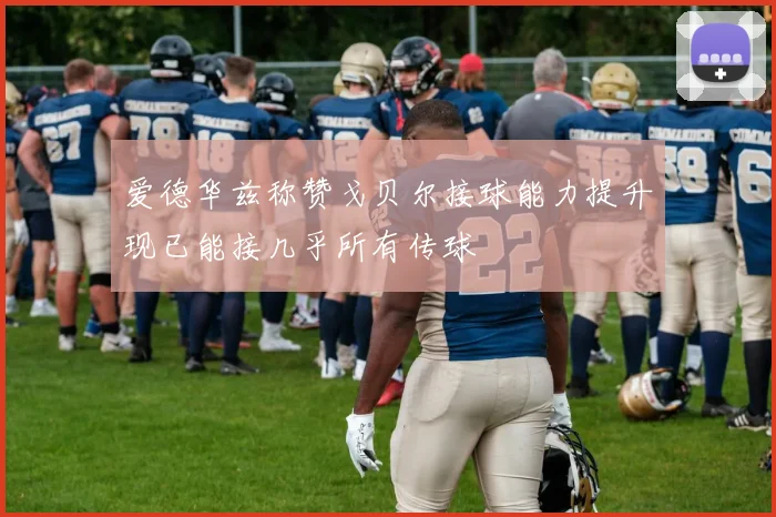 爱德华兹称赞戈贝尔接球能力提升现已能接几乎所有传球