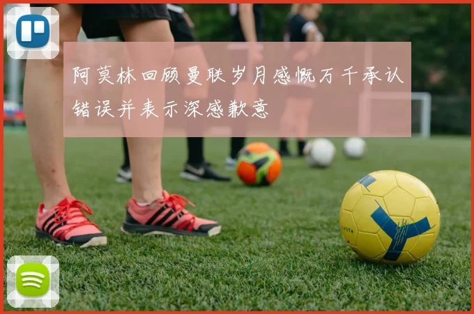 阿莫林回顾曼联岁月感慨万千承认错误并表示深感歉意