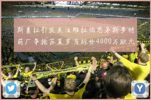 斯基拉引发关注维拉伯恩茅斯多特药厂争抢苏莱罗马标价4000万欧元