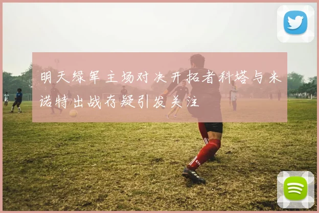 明天绿军主场对决开拓者科塔与米诺特出战存疑引发关注