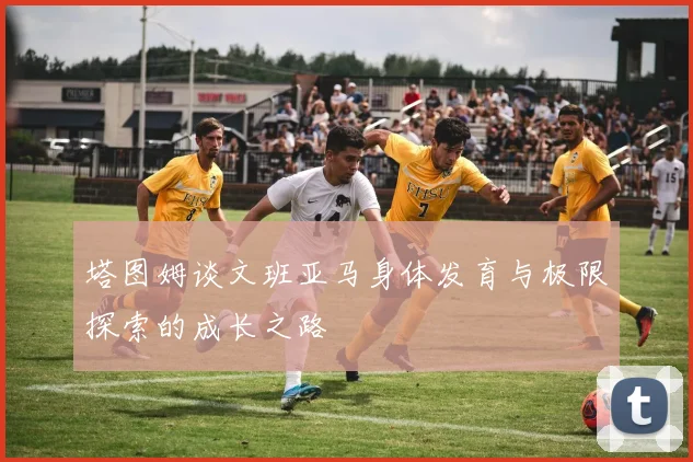 塔图姆谈文班亚马身体发育与极限探索的成长之路