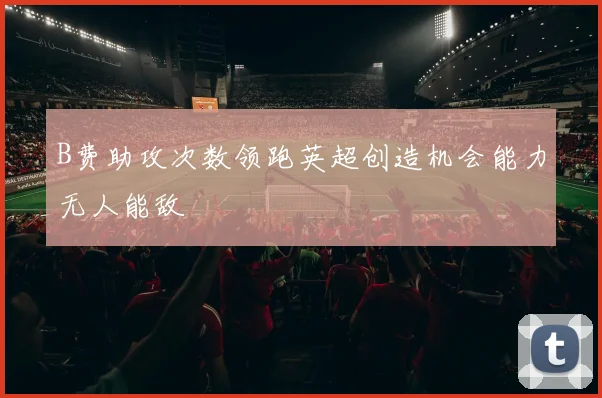 B费助攻次数领跑英超创造机会能力无人能敌