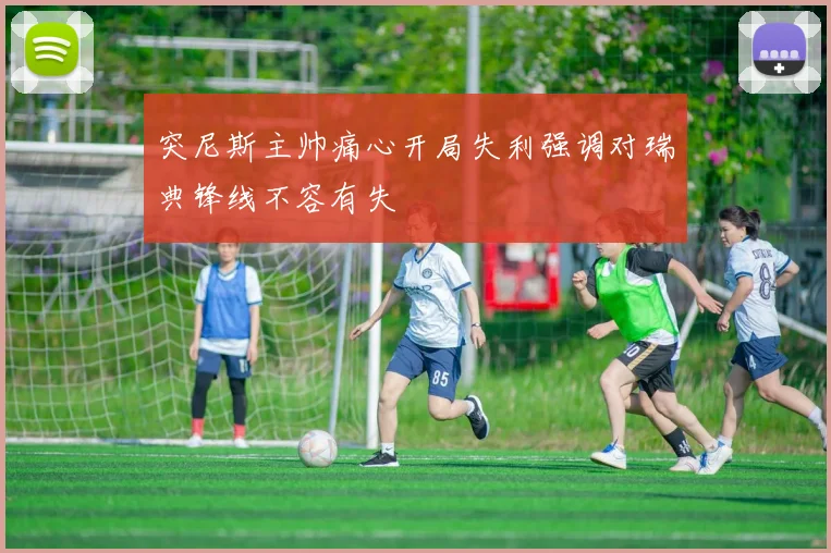 突尼斯主帅痛心开局失利强调对瑞典锋线不容有失