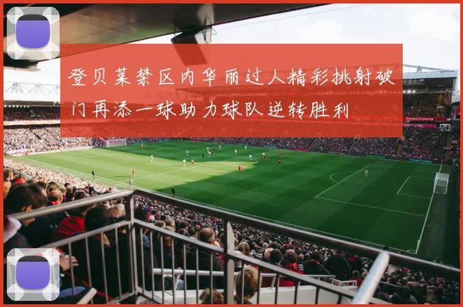 登贝莱禁区内华丽过人精彩挑射破门再添一球助力球队逆转胜利