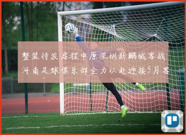 整装待发启程中原深圳新鹏城客战河南足球俱乐部全力以赴迎接5月客场挑战