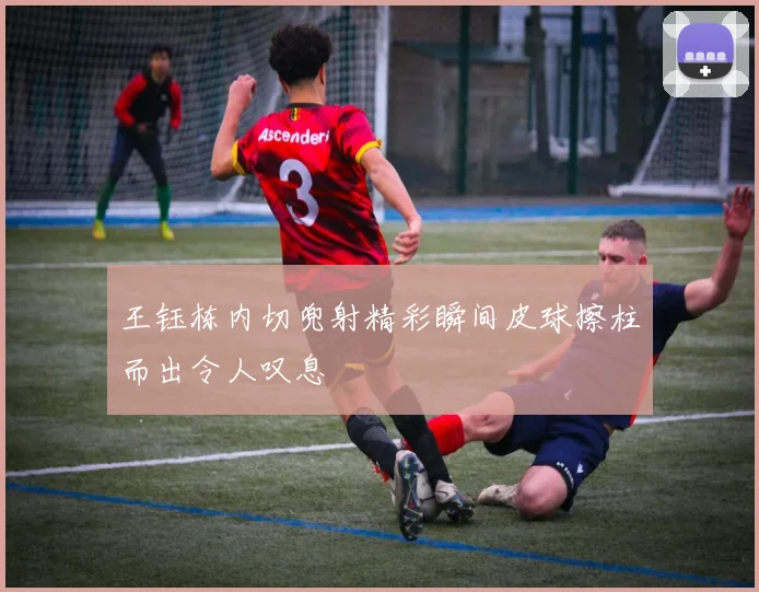 王钰栋内切兜射精彩瞬间皮球擦柱而出令人叹息