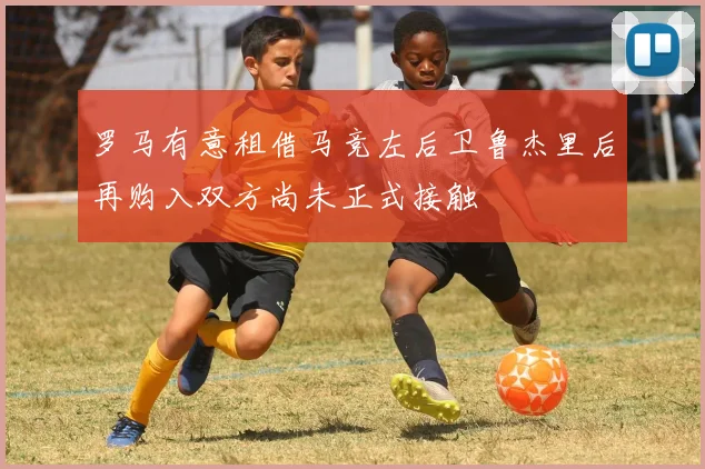 罗马有意租借马竞左后卫鲁杰里后再购入双方尚未正式接触